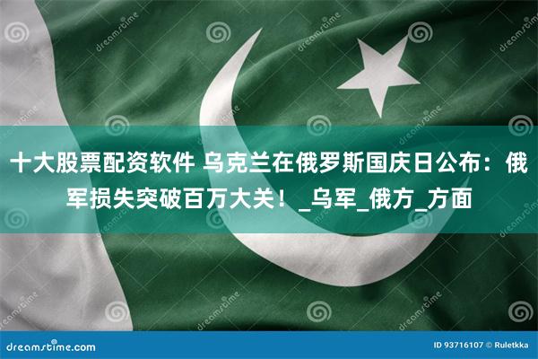 十大股票配资软件 乌克兰在俄罗斯国庆日公布：俄军损失突破百万大关！_乌军_俄方_方面