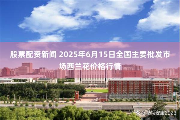股票配资新闻 2025年6月15日全国主要批发市场西兰花价格行情