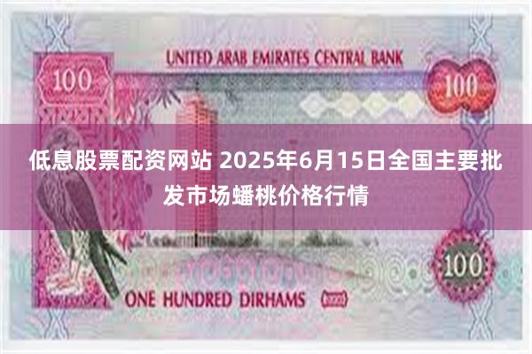 低息股票配资网站 2025年6月15日全国主要批发市场蟠桃价格行情