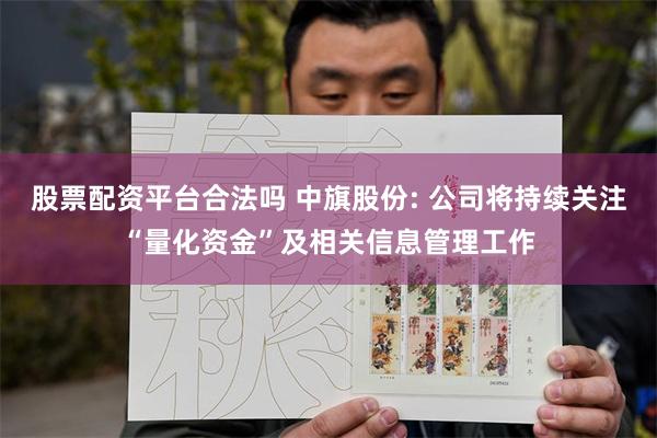 股票配资平台合法吗 中旗股份: 公司将持续关注“量化资金”及相关信息管理工作