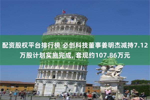 配资股权平台排行榜 必创科技董事姜明杰减持7.12万股计划实施完成, 套现约107.86万元
