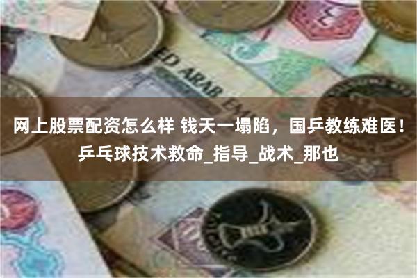 网上股票配资怎么样 钱天一塌陷，国乒教练难医！乒乓球技术救命_指导_战术_那也