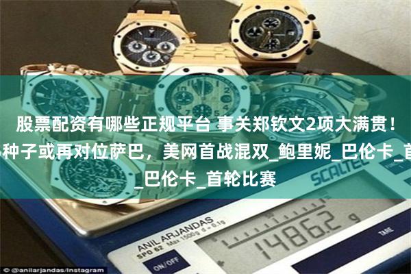股票配资有哪些正规平台 事关郑钦文2项大满贯！温网第5种子或再对位萨巴，美网首战混双_鲍里妮_巴伦卡_首轮比赛
