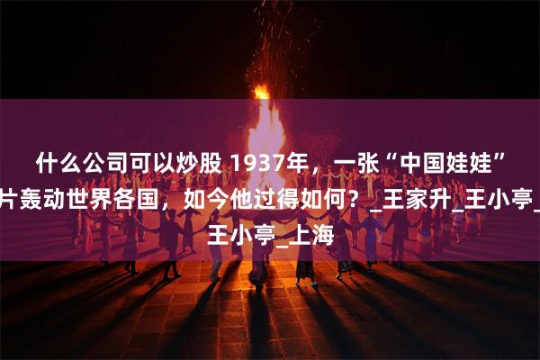 什么公司可以炒股 1937年，一张“中国娃娃”的照片轰动世界各国，如今他过得如何？_王家升_王小亭_上海