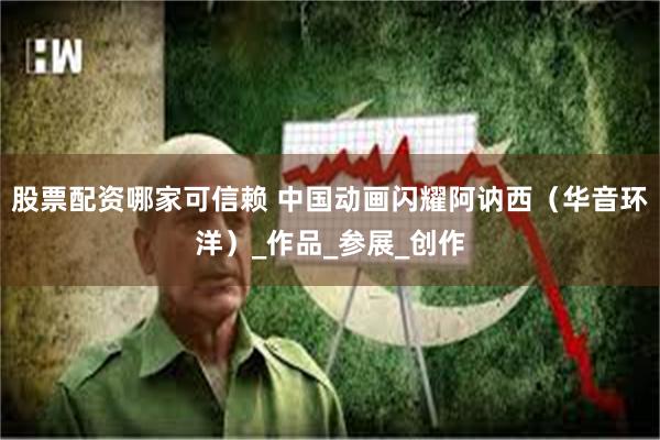 股票配资哪家可信赖 中国动画闪耀阿讷西（华音环洋）_作品_参展_创作