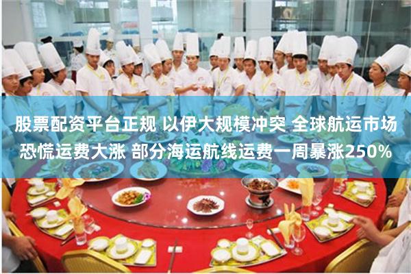 股票配资平台正规 以伊大规模冲突 全球航运市场恐慌运费大涨 部分海运航线运费一周暴涨250%