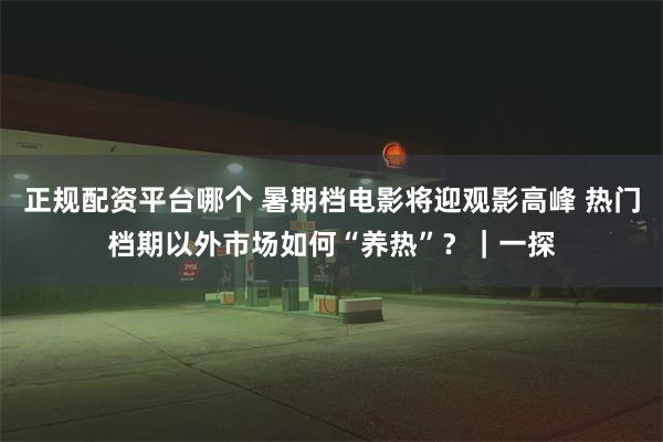 正规配资平台哪个 暑期档电影将迎观影高峰 热门档期以外市场如何“养热”？｜一探