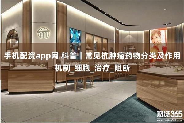 手机配资app网 科普｜常见抗肿瘤药物分类及作用机制_细胞_治疗_阻断