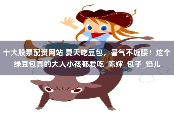 十大股票配资网站 夏天吃豆包，暑气不缠腰！这个绿豆包真的大人小孩都爱吃_陈婶_包子_馅儿