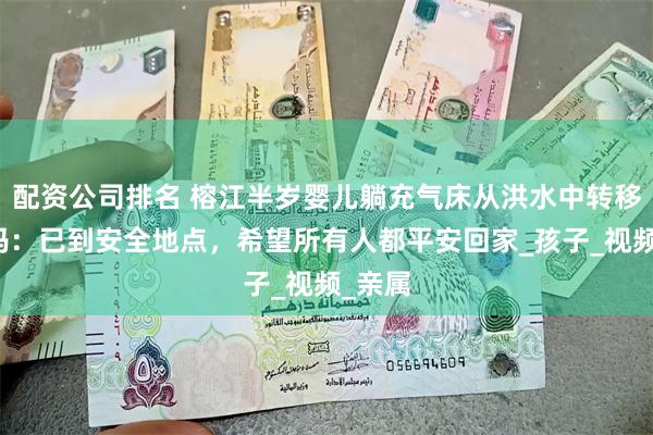 配资公司排名 榕江半岁婴儿躺充气床从洪水中转移，妈妈：已到安全地点，希望所有人都平安回家_孩子_视频_亲属