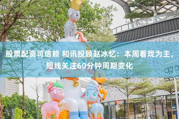 股票配资可信赖 和讯投顾赵冰忆：本周看戏为主，短线关注60分钟周期变化