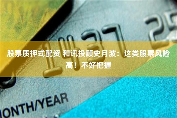 股票质押式配资 和讯投顾史月波：这类股票风险高！不好把握