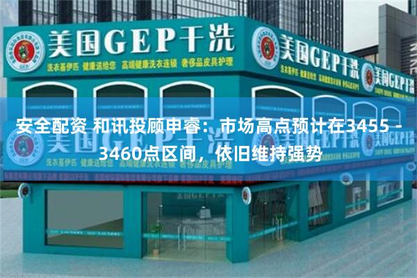 安全配资 和讯投顾申睿：市场高点预计在3455 - 3460点区间，依旧维持强势