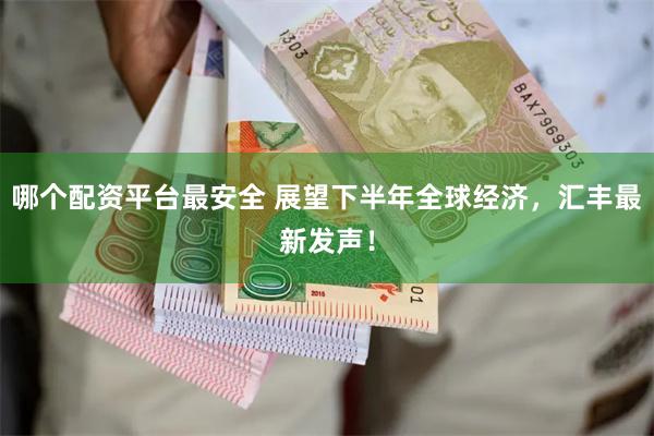 哪个配资平台最安全 展望下半年全球经济，汇丰最新发声！