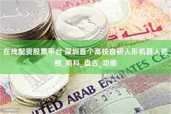在线配资股票平台 深圳首个高校自研人形机器人亮相_南科_盘古_功能