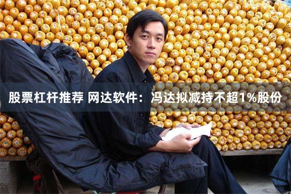 股票杠杆推荐 网达软件：冯达拟减持不超1%股份