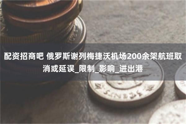 配资招商吧 俄罗斯谢列梅捷沃机场200余架航班取消或延误_限制_影响_进出港