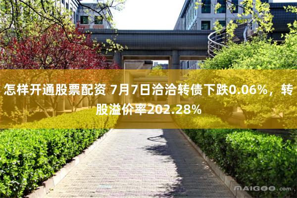 怎样开通股票配资 7月7日洽洽转债下跌0.06%，转股溢价率202.28%