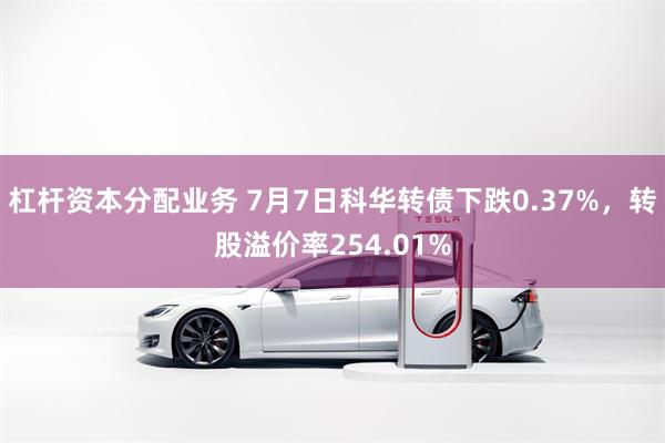 杠杆资本分配业务 7月7日科华转债下跌0.37%，转股溢价率254.01%