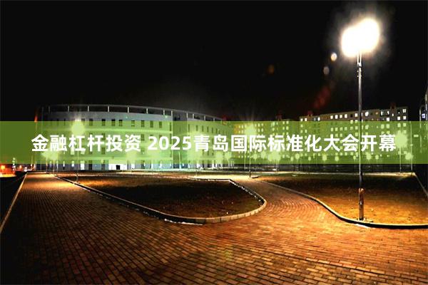 金融杠杆投资 2025青岛国际标准化大会开幕