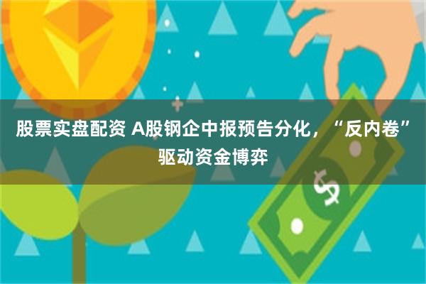股票实盘配资 A股钢企中报预告分化，“反内卷”驱动资金博弈