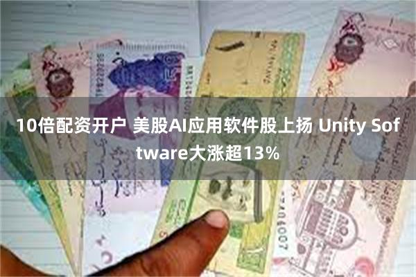 10倍配资开户 美股AI应用软件股上扬 Unity Software大涨超13%