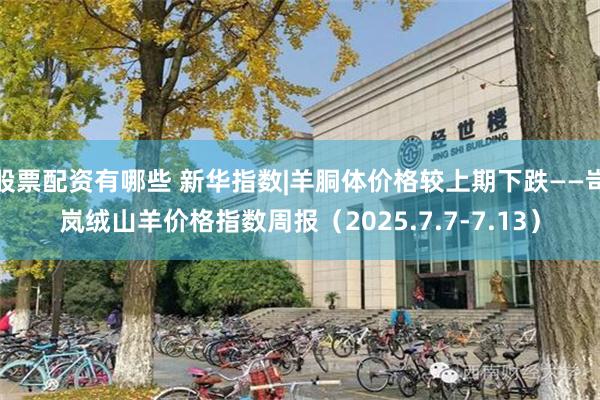 股票配资有哪些 新华指数|羊胴体价格较上期下跌——岢岚绒山羊价格指数周报（2025.7.7-7.13）
