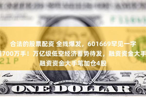 合法的股票配资 全线爆发，601669罕见一字板，封单超700万手！万亿级低空经济蓄势待发，融资资金大手笔加仓4股