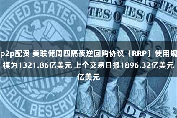 p2p配资 美联储周四隔夜逆回购协议（RRP）使用规模为1321.86亿美元 上个交易日报1896.32亿美元