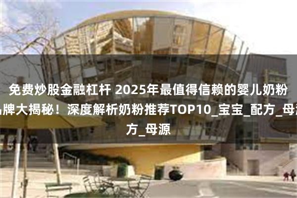 免费炒股金融杠杆 2025年最值得信赖的婴儿奶粉品牌大揭秘！深度解析奶粉推荐TOP10_宝宝_配方_母源