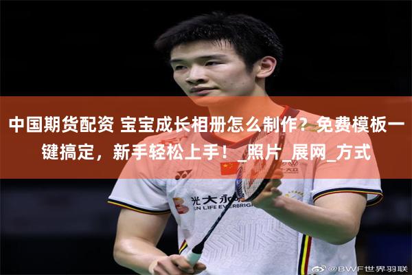 中国期货配资 宝宝成长相册怎么制作？免费模板一键搞定，新手轻松上手！_照片_展网_方式