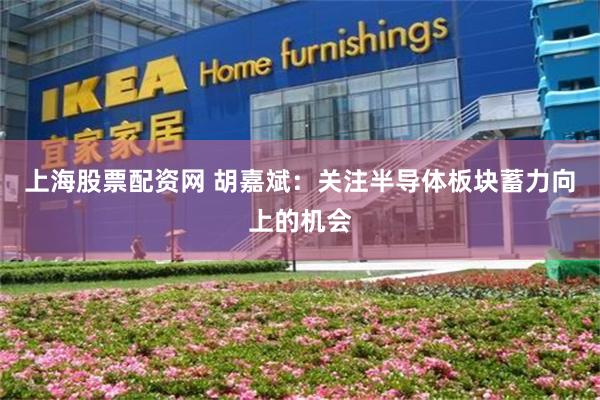 上海股票配资网 胡嘉斌：关注半导体板块蓄力向上的机会