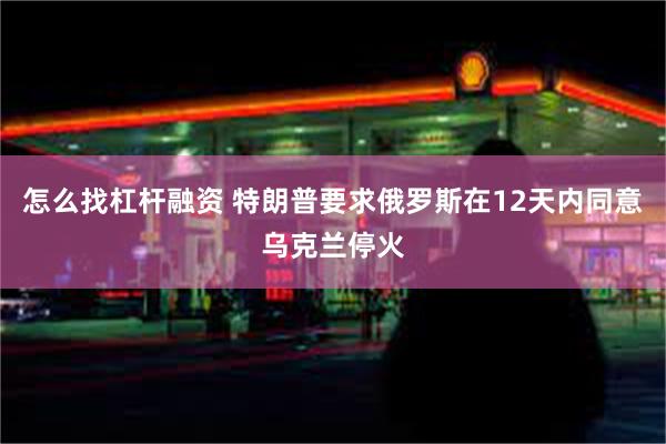 怎么找杠杆融资 特朗普要求俄罗斯在12天内同意乌克兰停火
