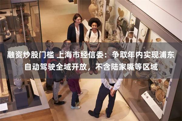融资炒股门槛 上海市经信委：争取年内实现浦东自动驾驶全域开放，不含陆家嘴等区域