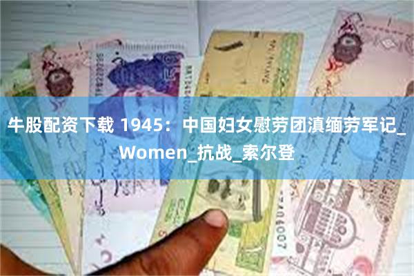 牛股配资下载 1945：中国妇女慰劳团滇缅劳军记_Women_抗战_索尔登