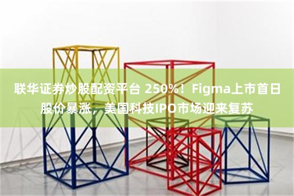 联华证券炒股配资平台 250%！Figma上市首日股价暴涨，美国科技IPO市场迎来复苏