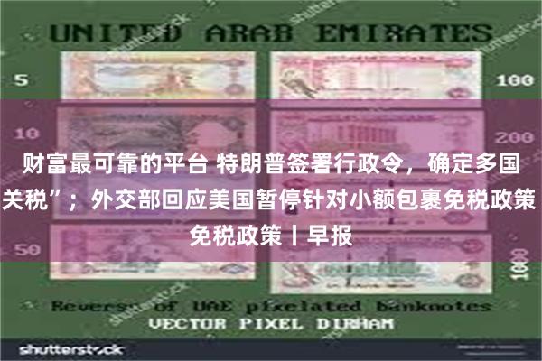 财富最可靠的平台 特朗普签署行政令，确定多国“对等关税”；外交部回应美国暂停针对小额包裹免税政策丨早报