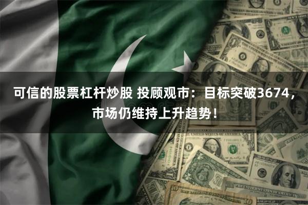 可信的股票杠杆炒股 投顾观市：目标突破3674，市场仍维持上升趋势！