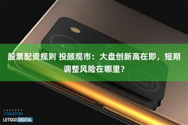股票配资规则 投顾观市：大盘创新高在即，短期调整风险在哪里？