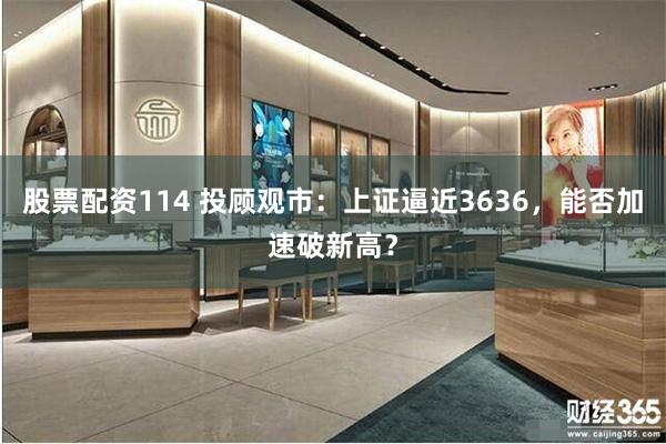 股票配资114 投顾观市：上证逼近3636，能否加速破新高？