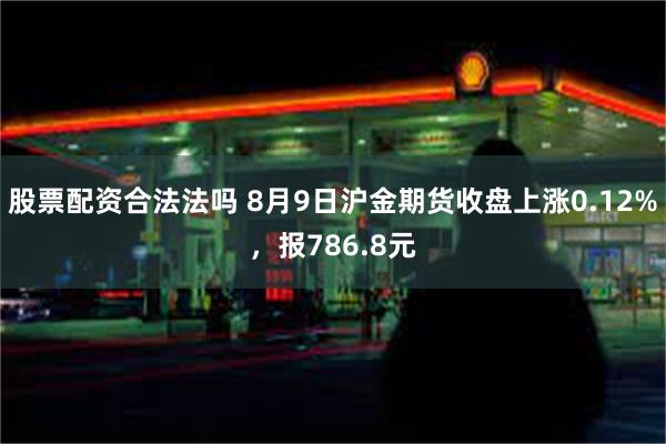 股票配资合法法吗 8月9日沪金期货收盘上涨0.12%，报786.8元