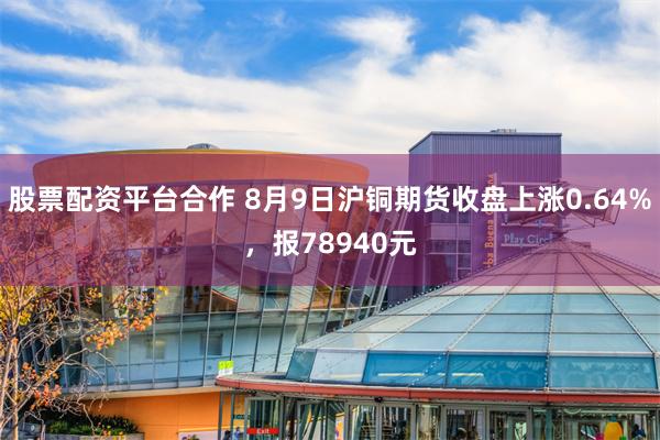 股票配资平台合作 8月9日沪铜期货收盘上涨0.64%，报78940元