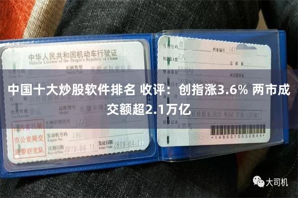 中国十大炒股软件排名 收评：创指涨3.6% 两市成交额超2.1万亿