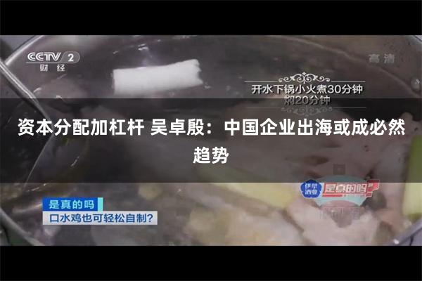 资本分配加杠杆 吴卓殷：中国企业出海或成必然趋势