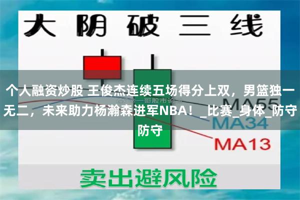 个人融资炒股 王俊杰连续五场得分上双，男篮独一无二，未来助力杨瀚森进军NBA！_比赛_身体_防守