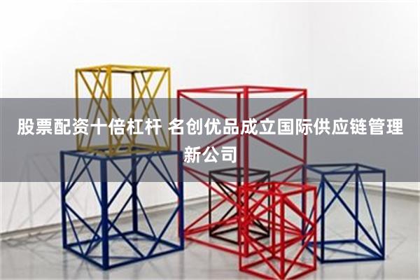 股票配资十倍杠杆 名创优品成立国际供应链管理新公司