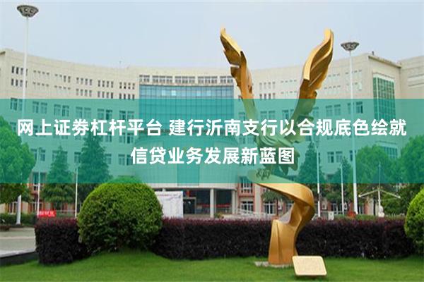 网上证劵杠杆平台 建行沂南支行以合规底色绘就信贷业务发展新蓝图