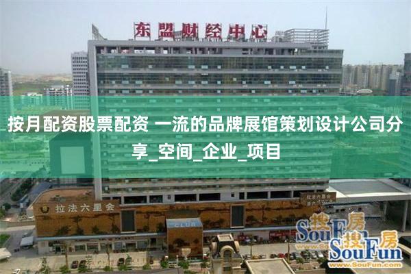 按月配资股票配资 一流的品牌展馆策划设计公司分享_空间_企业_项目