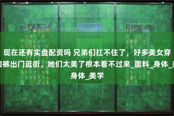 现在还有实盘配资吗 兄弟们扛不住了，好多美女穿瑜伽裤出门逛街，她们太美了根本看不过来_面料_身体_美学