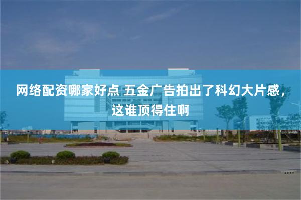 网络配资哪家好点 五金广告拍出了科幻大片感，这谁顶得住啊